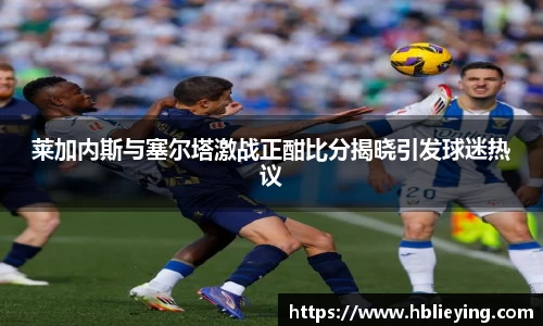 莱加内斯与塞尔塔激战正酣比分揭晓引发球迷热议